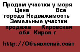 Продам участки у моря  › Цена ­ 500 000 - Все города Недвижимость » Земельные участки продажа   . Кировская обл.,Киров г.